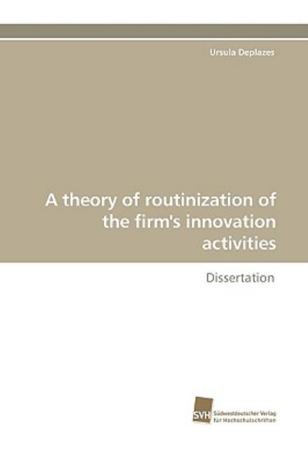 A Theory of Routinization of the Firm's Innovation Activities: Dissertation - Ursula Deplazes - Books - Südwestdeutscher Verlag für Hochschulsch - 9783838106366 - August 26, 2009