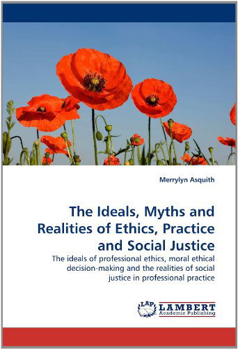 Cover for Merrylyn Asquith · The Ideals, Myths and Realities of Ethics, Practice and Social Justice: the Ideals of Professional Ethics, Moral Ethical Decision-making and the Realities of Social Justice in Professional Practice (Paperback Book) (2011)