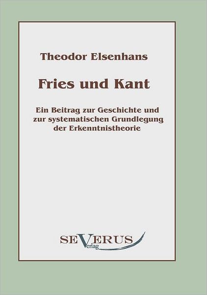 Fries Und Kant: Ein Beitrag Zur Geschichte Und Zur Systematischen Grundlegung Der Erkenntnistheorie - Theodor Elsenhans - Books - SEVERUS Verlag - 9783942382366 - July 14, 2010