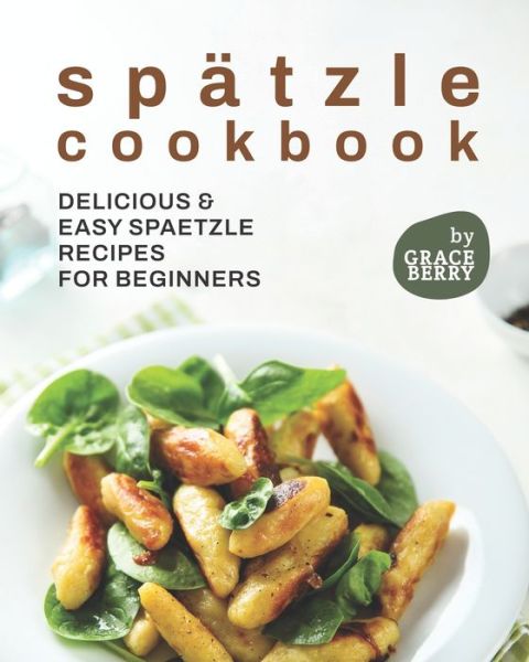 Spatzle Cookbook: Delicious & Easy Spaetzle Recipes for Beginners - Grace Berry - Books - Independently Published - 9798451691366 - August 7, 2021