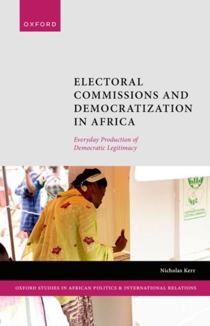 Electoral Commissions and Democratization in Africa: Everyday Production of Democratic Legitimacy - Oxford Studies in African Politics and International Relations - Kerr, Nicholas (Assistant Professor of Comparative Politics, Political Science Department, Assistant Professor of Comparative Politics, Political Science Department, University of Florida) - Books - Oxford University Press - 9780198895367 - June 27, 2024