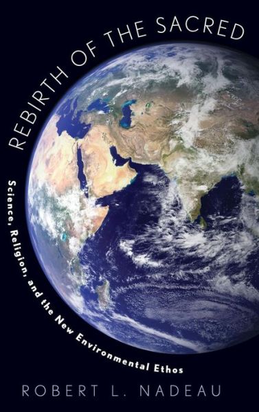 Cover for Nadeau, Robert (Professor, Environmental Science &amp; Public Policy, Professor, Environmental Science &amp; Public Policy, George Mason University) · Rebirth of the Sacred: Science, Religion, and the New Environmental Ethos (Hardcover Book) (2013)