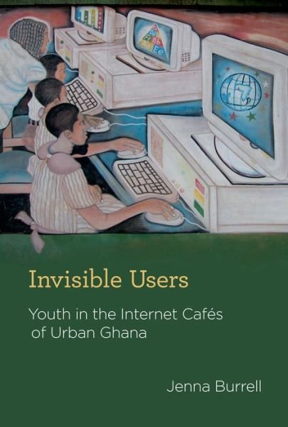 Cover for Burrell, Jenna (Assistant Professor, University of California At Berkeley) · Invisible Users: Youth in the Internet Cafes of Urban Ghana - Acting with Technology (Hardcover Book) (2012)
