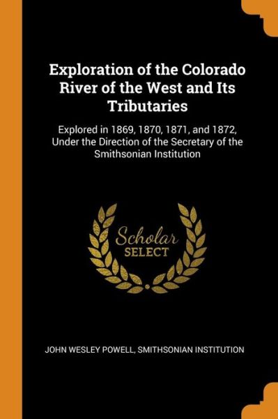 Exploration of the Colorado River of the West and Its Tributaries Explored in 1869, 1870, 1871, and 1872, Under the Direction of the Secretary of the Smithsonian Institution - John Wesley Powell - Books - Franklin Classics Trade Press - 9780344092367 - October 24, 2018