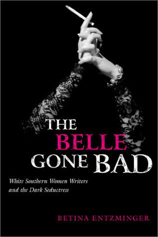 Cover for Betina Entzminger · The Belle Gone Bad: White Southern Women Writers and the Dark Seductress - Southern Literary Studies (Paperback Book) (2002)