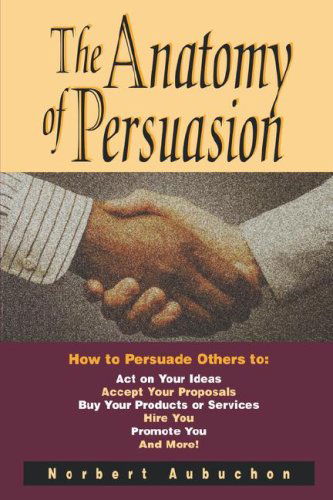 Cover for Norbert Aubuchon · The Anatomy of Persuasion: How to Persuade Others to Act on Your Ideas, Accept Your Proposals, Buy Your Products or Services, Hire You, Promote You, and More! (Paperback Bog) (2007)