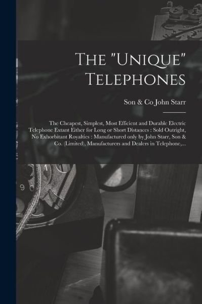 Cover for Son &amp; Co John Starr · The Unique Telephones [microform]: the Cheapest, Simplest, Most Efficient and Durable Electric Telephone Extant Either for Long or Short Distances: Sold Outright, No Exhorbitant Royalties: Manufactured Only by John Starr, Son &amp; Co. (limited), ... (Paperback Book) (2021)