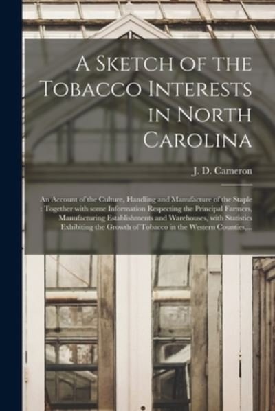 Cover for J D (John Donald) 1820-1897 Cameron · A Sketch of the Tobacco Interests in North Carolina: an Account of the Culture, Handling and Manufacture of the Staple: Together With Some Information Respecting the Principal Farmers, Manufacturing Establishments and Warehouses, With Statistics... (Paperback Book) (2021)