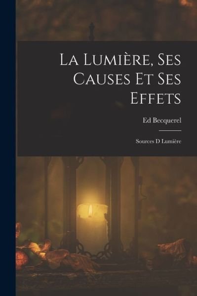 Lumière, Ses Causes et Ses Effets - Ed Becquerel - Bøger - Creative Media Partners, LLC - 9781018448367 - 27. oktober 2022
