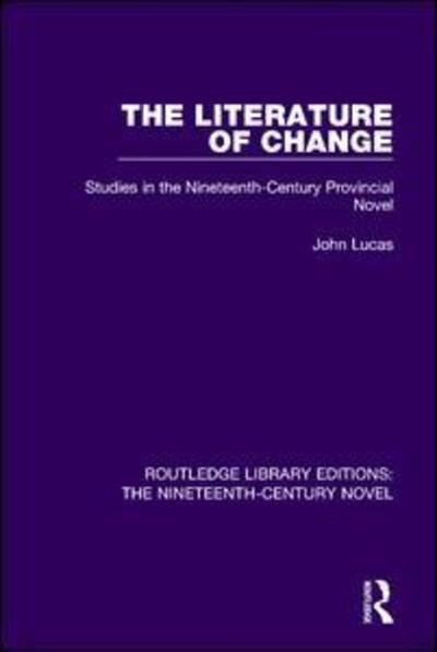 The Literature of Change: Studies in the Nineteenth Century Provincial Novel - Routledge Library Editions: The Nineteenth-Century Novel - John Lucas - Books - Taylor & Francis Ltd - 9781138676367 - December 12, 2017