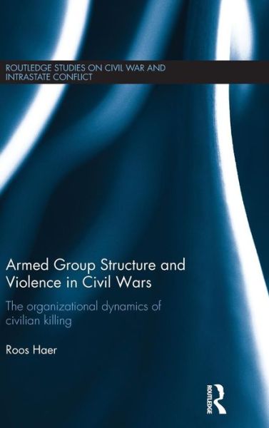 Cover for Haer, Roos (University of Konstanz, Germany) · Armed Group Structure and Violence in Civil Wars: The Organizational Dynamics of Civilian Killing - Routledge Studies in Civil Wars and Intra-State Conflict (Hardcover Book) (2015)