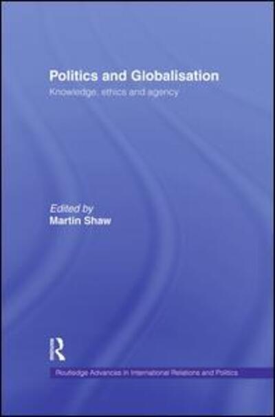 Politics and Globalisation: Knowledge, Ethics and Agency - Routledge Advances in International Relations and Global Politics - Martin Shaw - Books - Taylor & Francis Ltd - 9781138874367 - December 2, 2014