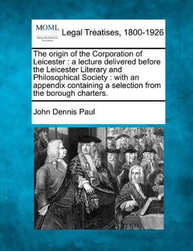 Cover for John Dennis Paul · The Origin of the Corporation of Leicester: a Lecture Delivered Before the Leicester Literary and Philosophical Society : with an Appendix Containing a Selection from the Borough Charters. (Paperback Book) (2010)