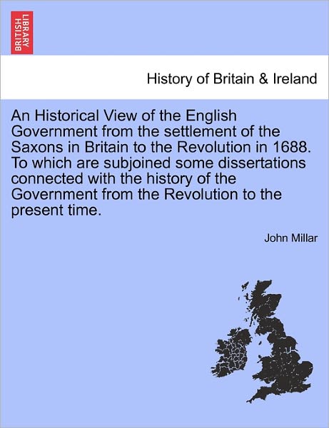 An Historical View of the English Government from the Settlement of the Saxons in Britain to the Revolution in 1688. to Which Are Subjoined Some Dissertations Connected with the History of the Government from the Revolution to the Present Time. - John Millar - Livres - British Library, Historical Print Editio - 9781241440367 - 25 mars 2011