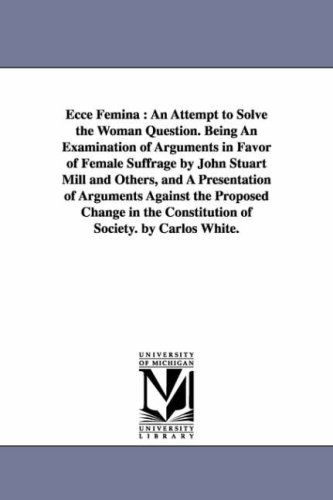 Cover for Michigan Historical Reprint Series · Ecce Femina : an Attempt to Solve the Woman Question. Being an Examination of Arguments in Favor of Female Suffrage by John Stuart Mill and Others, ... the Constitution of Society. by Carlos Whit (Paperback Book) (2006)
