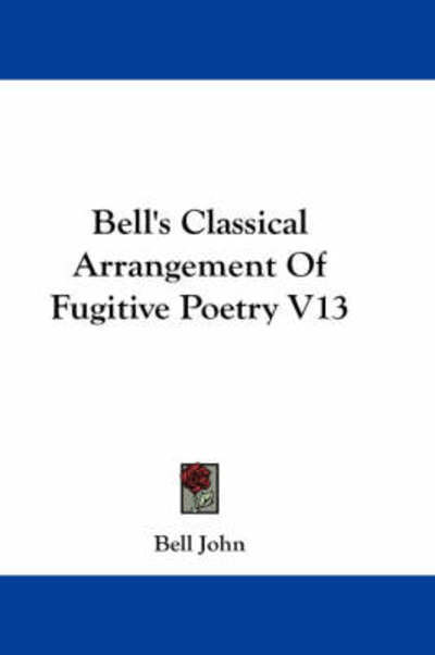 Cover for Bell John · Bell's Classical Arrangement of Fugitive Poetry V13 (Paperback Book) (2007)