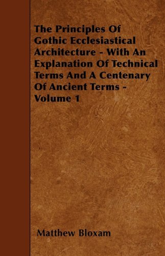 Cover for Matthew Bloxam · The Principles of Gothic Ecclesiastical Architecture - with an Explanation of Technical Terms and a Centenary of Ancient Terms - Volume 1 (Paperback Book) (2010)