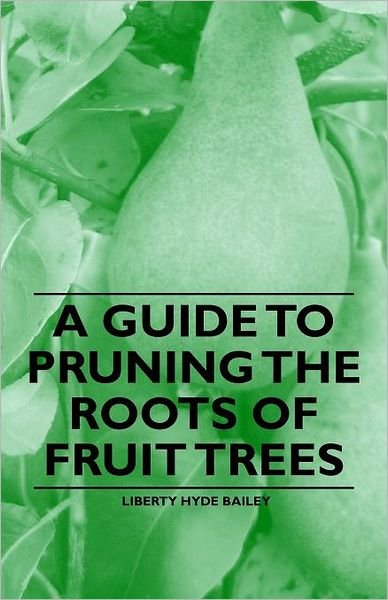 Cover for Bailey, Liberty Hyde, Jr. · A Guide to Pruning the Roots of Fruit Trees (Pocketbok) (2011)