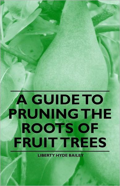 Cover for Bailey, Liberty Hyde, Jr. · A Guide to Pruning the Roots of Fruit Trees (Taschenbuch) (2011)