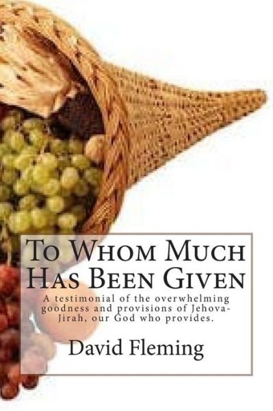 Cover for David Fleming · To Whom Much Has Been Given: a Testimonial of the Overwhelming Goodness and Provisions of Jehova-jirah, Our God Who Provides. (Paperback Book) (2014)