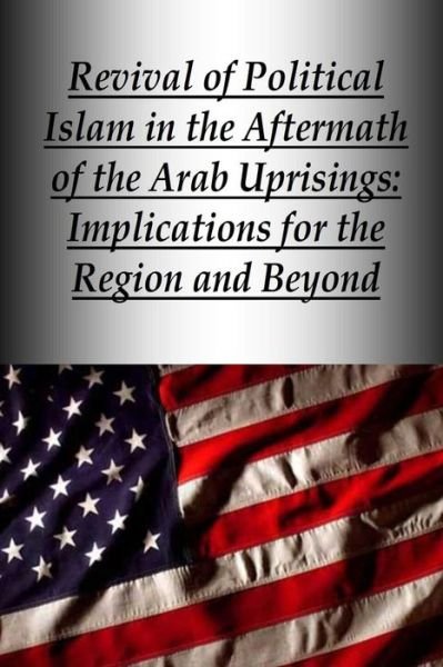 Revival of Political Islam in the Aftermath of the Arab Uprisings: Implications for the Region and Beyond - U S Army War College Press - Bücher - Createspace - 9781505854367 - 31. Dezember 2014