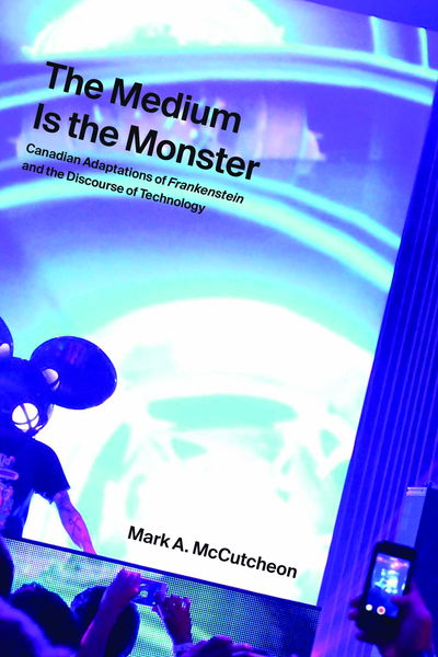 Cover for Mark A. McCutcheon · The Medium Is the Monster: Canadian Adaptations of Frankenstein and the Discourse of Technology (Hardcover Book) (2018)