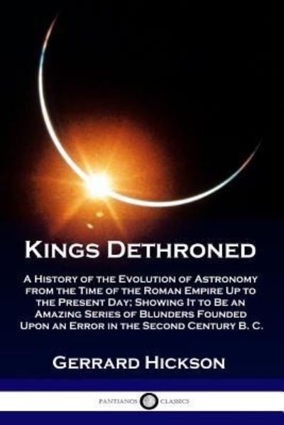 Kings Dethroned: A History of the Evolution of Astronomy from the Time of the Roman Empire Up to the Present Day; Showing It to Be an Amazing Series of Blunders Founded Upon an Error in the Second Century B. C. - Gerrard Hickson - Boeken - Pantianos Classics - 9781789870367 - 1922