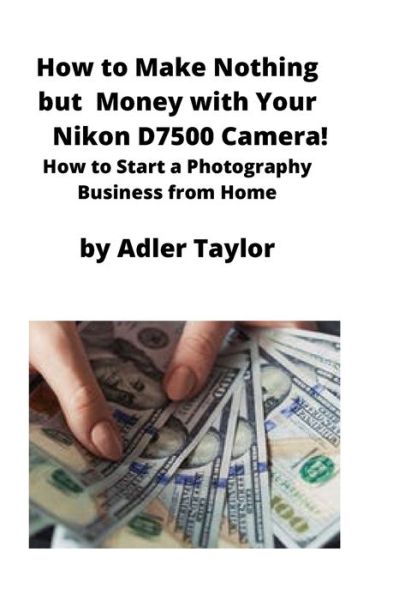 Cover for Adler Taylor · How to Make Nothing but Money with Your Nikon D7500 Camera! (Paperback Book) (2020)