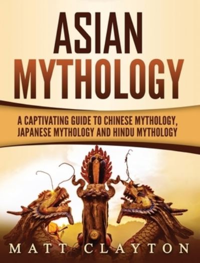 Cover for Matt Clayton · Asian Mythology: A Captivating Guide to Chinese Mythology, Japanese Mythology and Hindu Mythology (Hardcover Book) (2020)