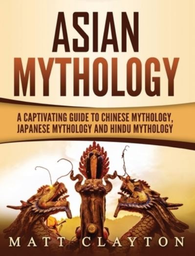 Asian Mythology: A Captivating Guide to Chinese Mythology, Japanese Mythology and Hindu Mythology - Matt Clayton - Books - Refora Publications - 9781952191367 - February 28, 2020