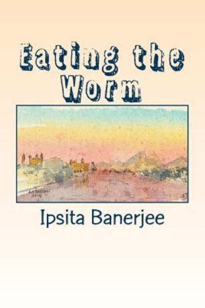 Eating the Worm - Ipsita Banerjee - Books - Createspace Independent Publishing Platf - 9781979921367 - November 20, 2017