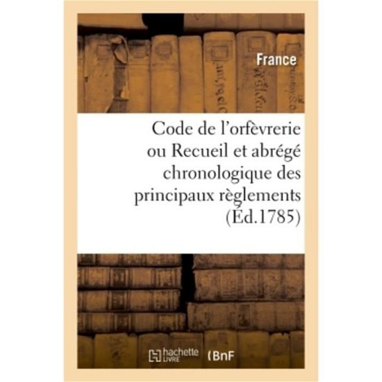 Cover for France · Code de l'Orfevrerie Ou Recueil Et Abrege Chronologique Des Principaux Reglements (Pocketbok) (2018)