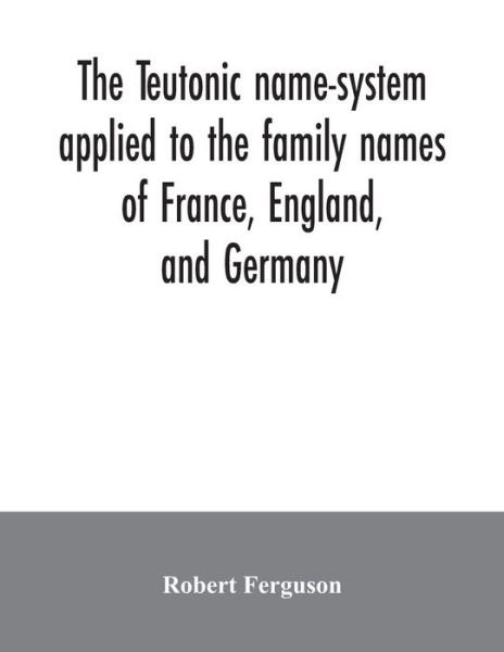 The Teutonic name-system applied to the family names of France, England, and Germany - Robert Ferguson - Böcker - Alpha Edition - 9789354034367 - 3 juli 2020