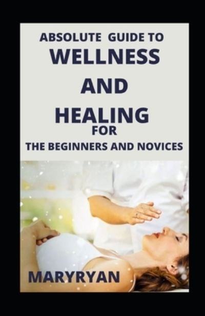 Cover for Mary Ryan · Absolute Guide To Wellness And Healing For Beginners And Novices (Paperback Book) (2021)