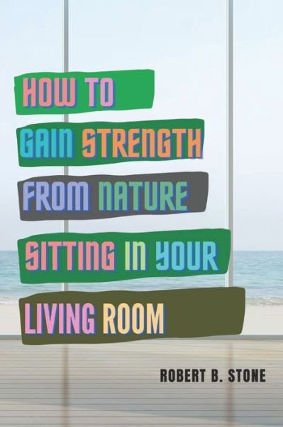 Cover for Robert B Stone · How to Gain Strength from Nature Sitting in Your Living Room: Tapping Natural Sources of Energy Wherever You Are (Paperback Bog) (2020)