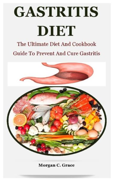 Cover for Morgan C Grace · Gastritis Diet: The Ultimate Diet And Cookbook Guide To Prevent And Cure Gastritis (Paperback Book) (2021)