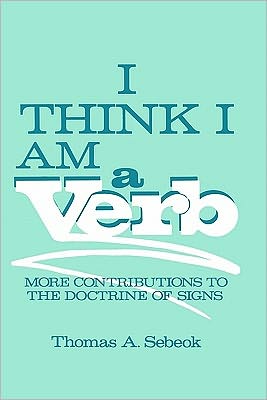 Cover for Thomas A. Sebeok · I Think I Am a Verb: More Contributions to the Doctrine of Signs - Topics in Contemporary Semiotics (Hardcover Book) [1986 edition] (1986)