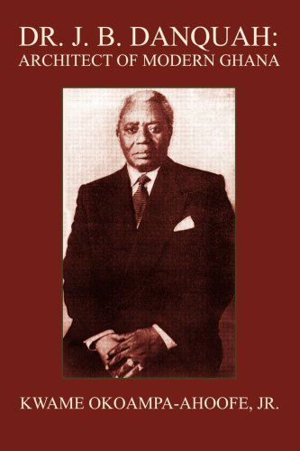 Dr. J. B. Danquah: Architect of Modern Ghana - Kwame Okoampa-ahoofe Jr. - Books - iUniverse, Inc. - 9780595370368 - September 22, 2005