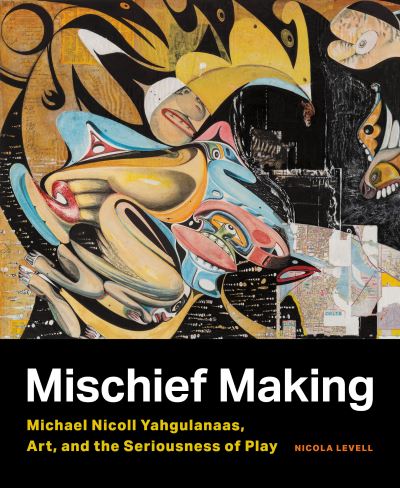 Cover for Nicola Levell · Mischief Making: Michael Nicoll Yahgulanaas, Art, and the Seriousness of Play (Paperback Book) (2021)