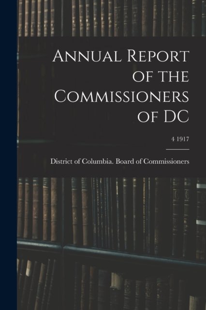 Cover for District of Columbia Board of Commis · Annual Report of the Commissioners of DC; 4 1917 (Pocketbok) (2021)