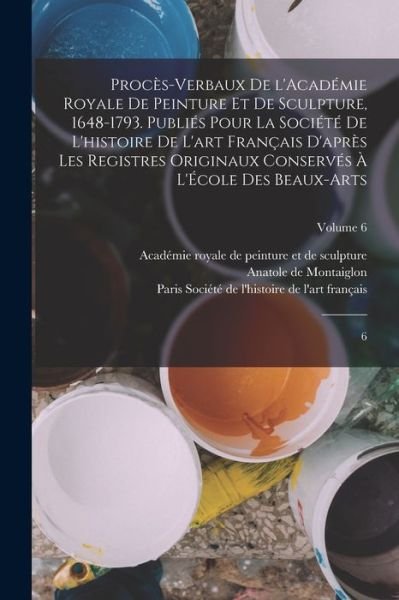 Cover for Académie Royale de Peinture Et de Sculp · Procès-Verbaux de l'Académie Royale de Peinture et de Sculpture, 1648-1793. Publiés Pour la Société de l'histoire de l'art Français d'après les Registres Originaux Conservés à l'École des Beaux-arts (Bok) (2022)