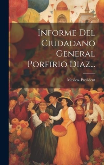 Cover for Mexico President (1884-1911 Díaz) · Informe Del Ciudadano General Porfirio Diaz... (Book) (2023)