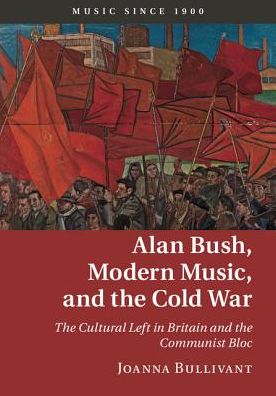 Cover for Bullivant, Joanna (University of Oxford) · Alan Bush, Modern Music, and the Cold War: The Cultural Left in Britain and the Communist Bloc - Music since 1900 (Hardcover Book) [New edition] (2017)