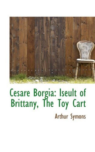 Cover for Arthur Symons · Cesare Borgia: Iseult of Brittany, the Toy Cart (Hardcover Book) (2009)