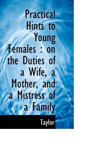 Cover for Taylor · Practical Hints to Young Females: on the Duties of a Wife, a Mother, and a Mistress of a Family (Paperback Book) (2009)