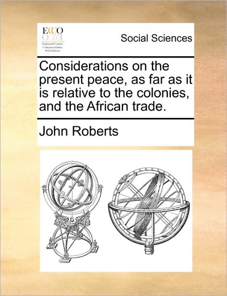 Considerations on the Present Peace, As Far As It is Relative to the Colonies, and the African Trade. - John Roberts - Books - Gale Ecco, Print Editions - 9781170358368 - May 30, 2010