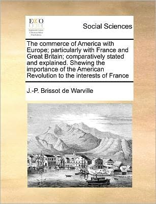 The Commerce of America with Europe; Particularly with France and Great Britain; Comparatively Stated and Explained. Shewing the Importance of the America - J -p Brissot De Warville - Books - Gale Ecco, Print Editions - 9781170783368 - October 20, 2010