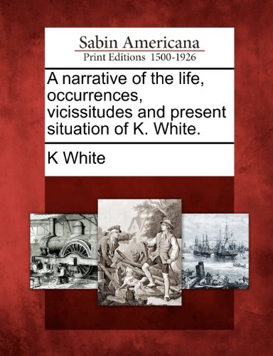 Cover for K White · A Narrative of the Life, Occurrences, Vicissitudes and Present Situation of K. White. (Paperback Book) (2012)