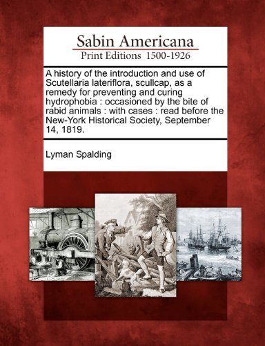 Cover for Lyman Spalding · A History of the Introduction and Use of Scutellaria Lateriflora, Scullcap, As a Remedy for Preventing and Curing Hydrophobia: Occasioned by the Bite ... Historical Society, September 14, 1819. (Paperback Book) (2012)