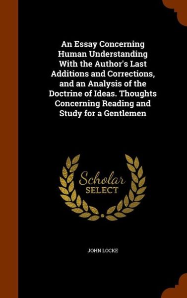 Cover for John Locke · An Essay Concerning Human Understanding with the Author's Last Additions and Corrections, and an Analysis of the Doctrine of Ideas. Thoughts Concerning Reading and Study for a Gentlemen (Hardcover Book) (2015)